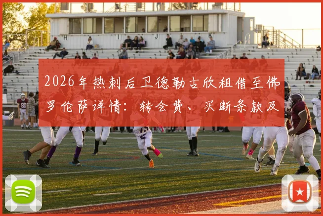 2026年热刺后卫德勒古欣租借至佛罗伦萨详情：转会费、买断条款及球员前景全面解读