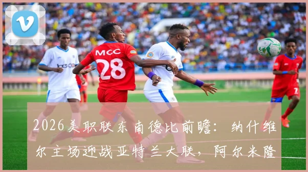 2026美职联东南德比前瞻:纳什维尔主场迎战亚特兰大联,阿尔米隆火线复出关键战