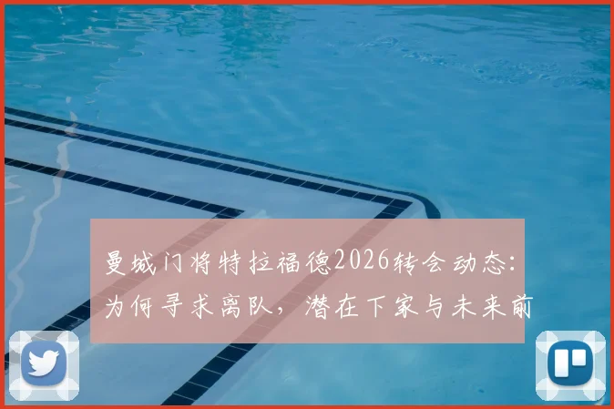 曼城门将特拉福德2026转会动态：为何寻求离队，潜在下家与未来前景深度解析