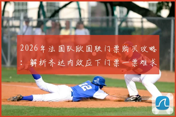 2026年法国队欧国联门票购买攻略：解析齐达内效应下门票一票难求现状与购票渠道