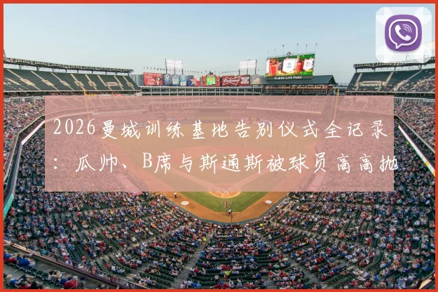 2026曼城训练基地告别仪式全记录：瓜帅、B席与斯通斯被球员高高抛起，揭秘感人瞬间与更衣室真实氛围