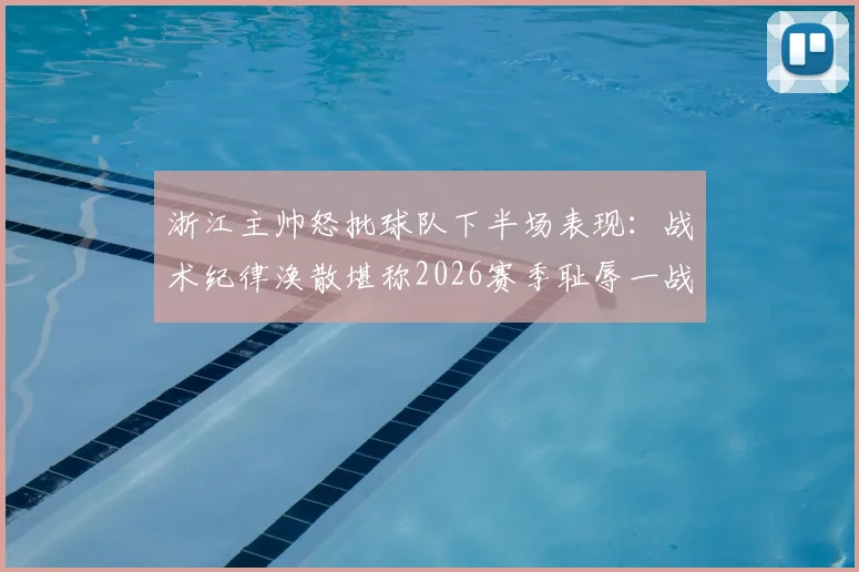 浙江主帅怒批球队下半场表现：战术纪律涣散堪称2026赛季耻辱一战，球员执行力差到不可接受