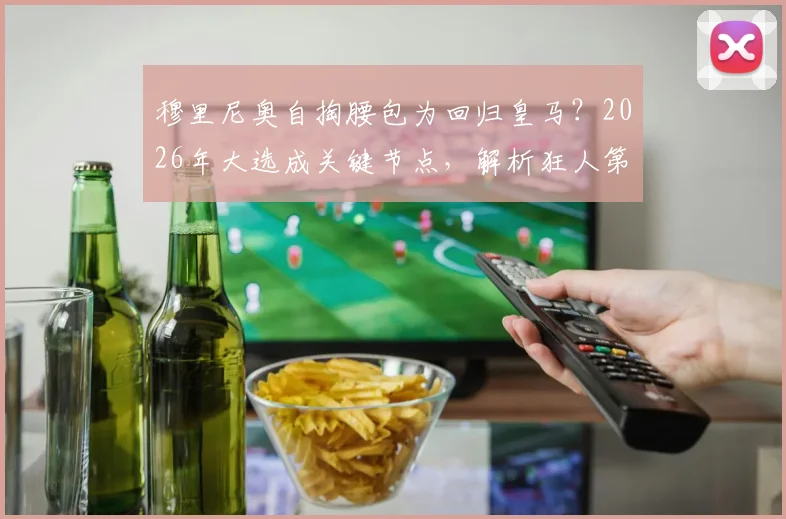 穆里尼奥自掏腰包为回归皇马？2026年大选成关键节点，解析狂人第三次入主可能性