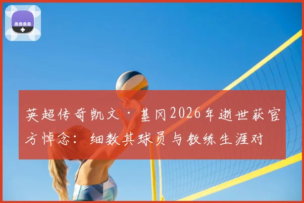 英超传奇凯文·基冈2026年逝世获官方悼念:细数其球员与教练生涯对英超的三大深远影响