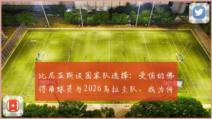 比尼亚斯谈国家队选择：受伤的佛得角球员与2026乌拉圭队，我为何做出这个决定