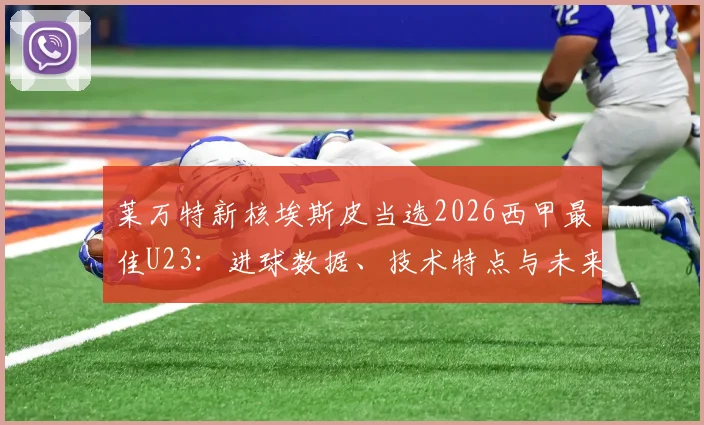 莱万特新核埃斯皮当选2026西甲最佳U23:进球数据、技术特点与未来潜力全面解析,附精彩集锦