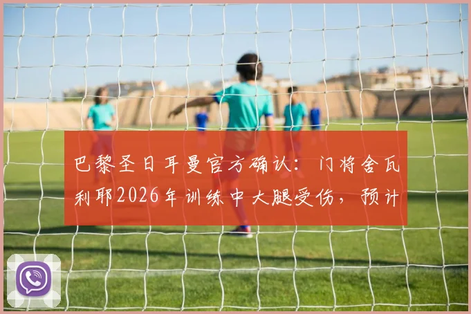 巴黎圣日耳曼官方确认：门将舍瓦利耶2026年训练中大腿受伤，预计将缺席数周比赛