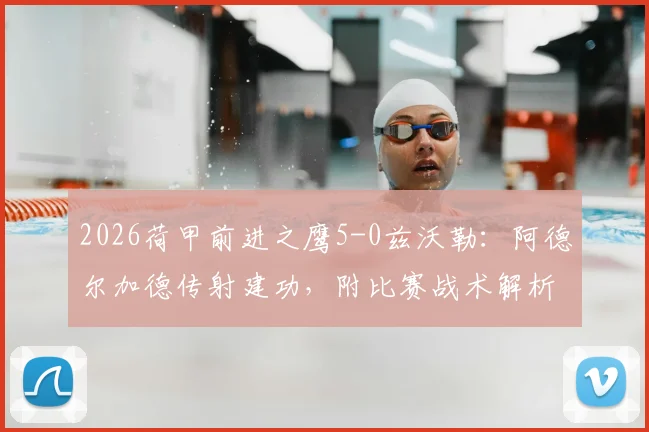 2026荷甲前进之鹰5-0兹沃勒：阿德尔加德传射建功，附比赛战术解析与球队积分排名解读