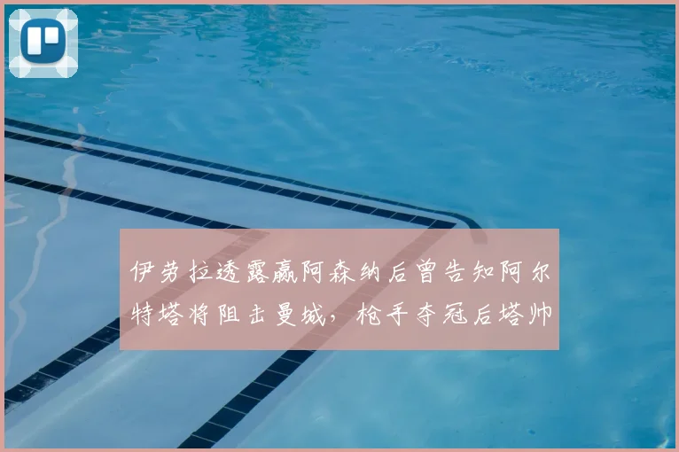 伊劳拉透露赢阿森纳后曾告知阿尔特塔将阻击曼城，枪手夺冠后塔帅来电致谢