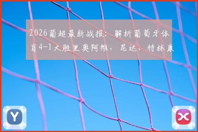 2026葡超最新战报:解析葡萄牙体育4-1大胜里奥阿维,昆达、特林康进球背后战术关键点