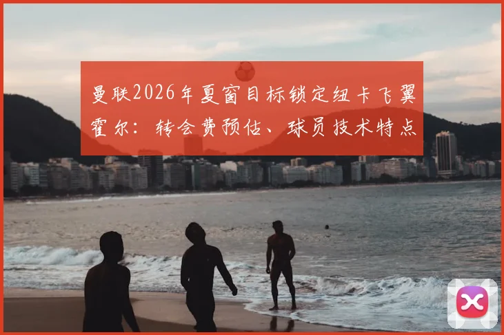 曼联2026年夏窗目标锁定纽卡飞翼霍尔:转会费预估、球员技术特点分析及对左路短板补强作用解读