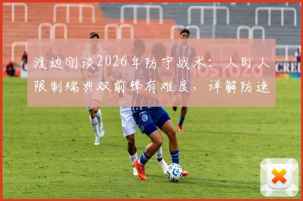渡边刚谈2026年防守战术：人盯人限制瑞典双前锋有难度，详解防速度型前锋预判关键