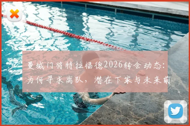 曼城门将特拉福德2026转会动态:为何寻求离队,潜在下家与未来前景深度解析