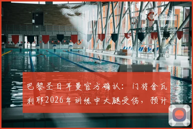 巴黎圣日耳曼官方确认:门将舍瓦利耶2026年训练中大腿受伤,预计将缺席数周比赛