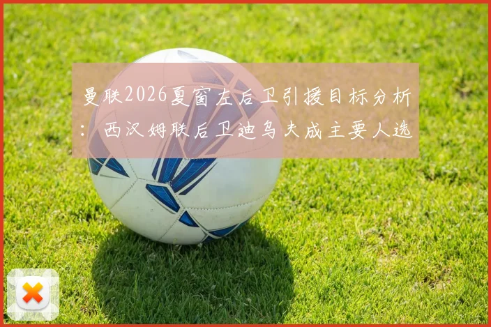 曼联2026夏窗左后卫引援目标分析：西汉姆联后卫迪乌夫成主要人选，转会可能性与球队需求深度解读