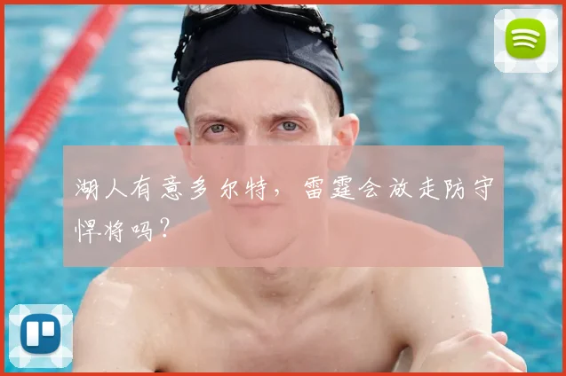 湖人有意多尔特，雷霆会放走防守悍将吗？