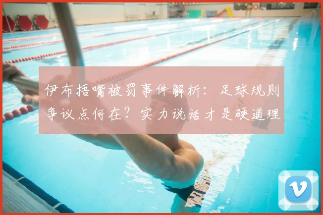 伊布捂嘴被罚事件解析：足球规则争议点何在？实力说话才是硬道理