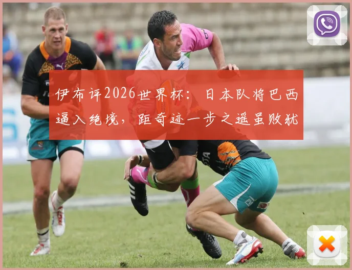 伊布评2026世界杯：日本队将巴西逼入绝境，距奇迹一步之遥虽败犹荣