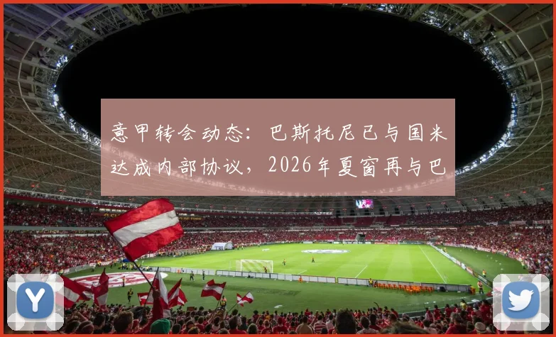 意甲转会动态：巴斯托尼已与国米达成内部协议，2026年夏窗再与巴萨展开转会谈判