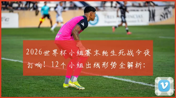 2026世界杯小组赛末轮生死战今夜打响!12个小组出线形势全解析:已晋级球队、待定名额与关键对阵一览