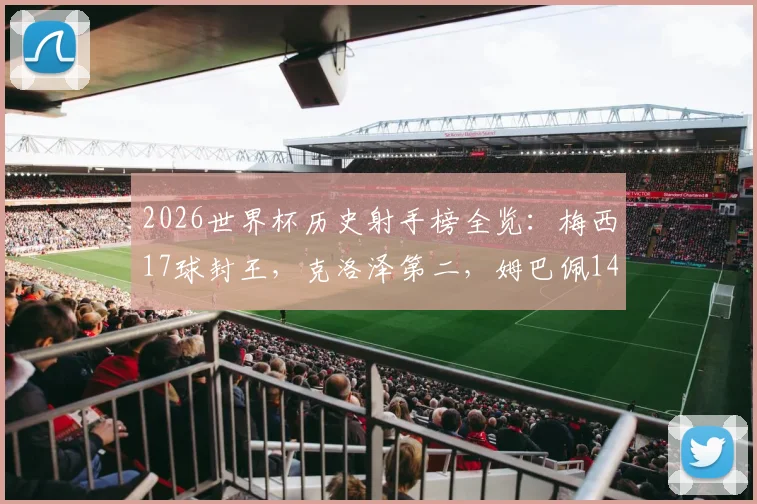 2026世界杯历史射手榜全览：梅西17球封王，克洛泽第二，姆巴佩14球追赶，附射手榜完整排名与数据解析