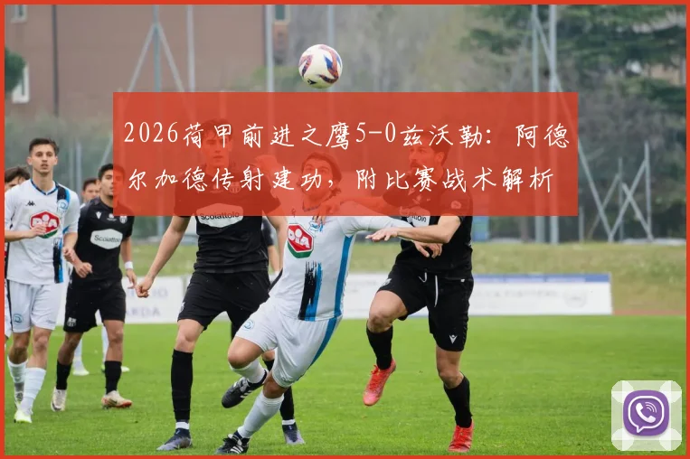 2026荷甲前进之鹰5-0兹沃勒：阿德尔加德传射建功，附比赛战术解析与球队积分排名解读