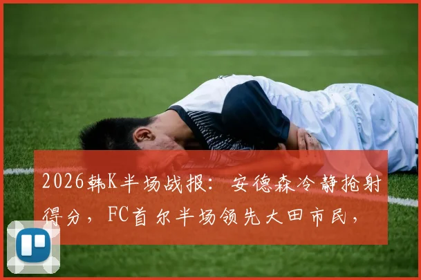 2026韩K半场战报：安德森冷静抢射得分，FC首尔半场领先大田市民，现场战术细节实录