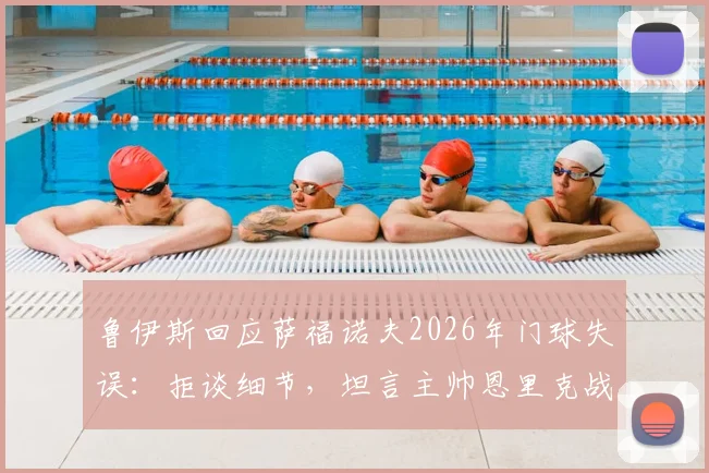 鲁伊斯回应萨福诺夫2026年门球失误：拒谈细节，坦言主帅恩里克战术储备丰富