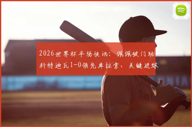 2026世界杯半场快讯:佩佩破门助科特迪瓦1-0领先库拉索,关键进球点燃比赛悬念