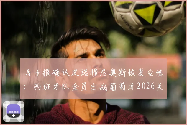 马卡报确认皮诺穆尼奥斯恢复合练：西班牙队全员出战葡萄牙2026关键战，全阵容解析与战术看点