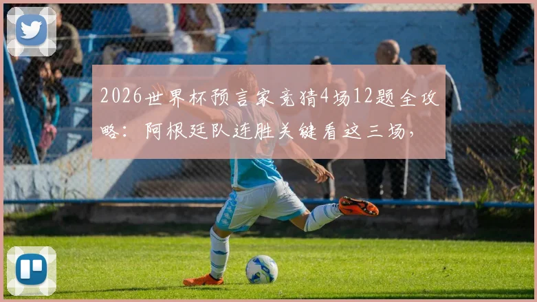 2026世界杯预言家竞猜4场12题全攻略:阿根廷队连胜关键看这三场,附小组出线深度分析