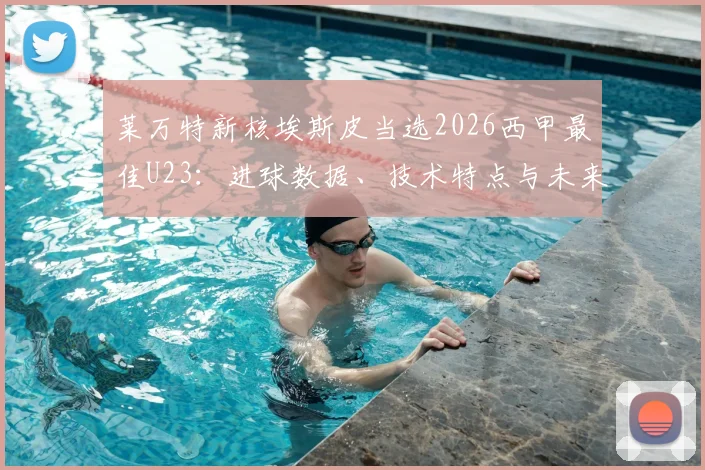 莱万特新核埃斯皮当选2026西甲最佳U23：进球数据、技术特点与未来潜力全面解析，附精彩集锦