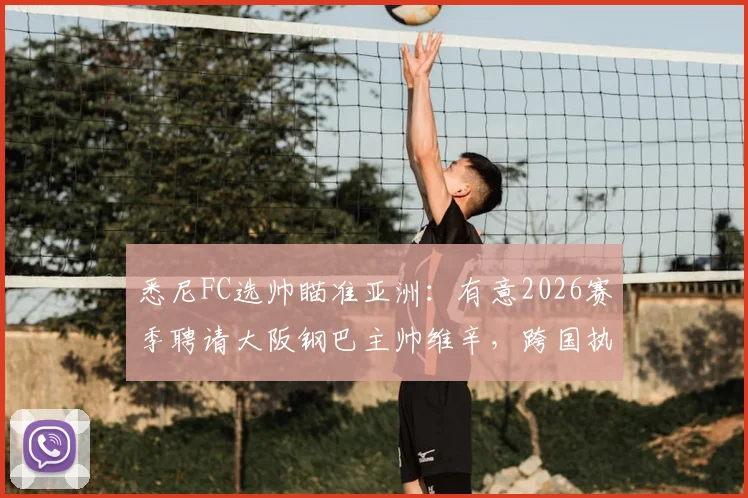 悉尼FC选帅瞄准亚洲：有意2026赛季聘请大阪钢巴主帅维辛，跨国执教成焦点