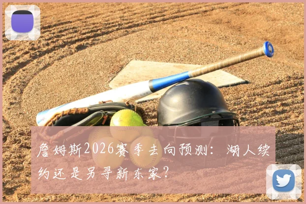 詹姆斯2026赛季去向预测：湖人续约还是另寻新东家？