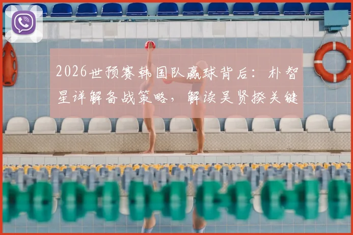 2026世预赛韩国队赢球背后:朴智星详解备战策略,解读吴贤揆关键登场决策