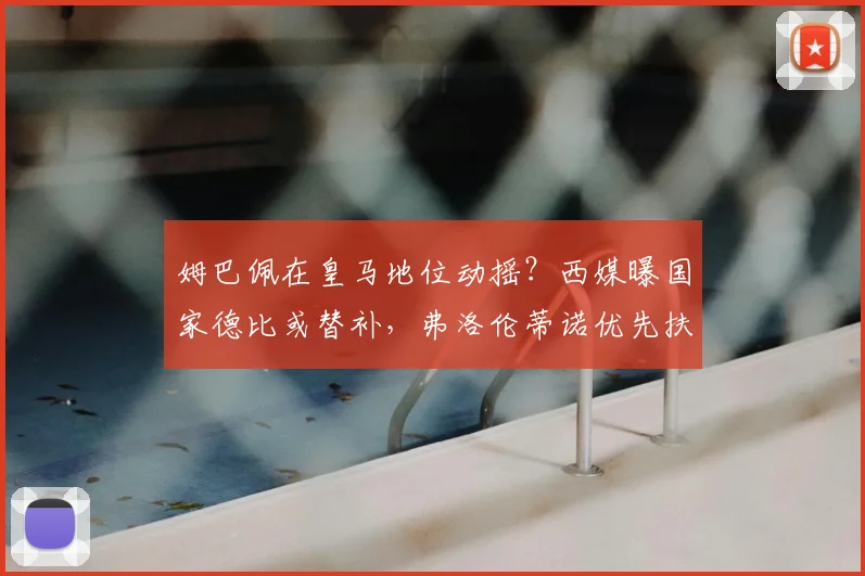 姆巴佩在皇马地位动摇?西媒曝国家德比或替补,弗洛伦蒂诺优先扶持维尼修斯引热议