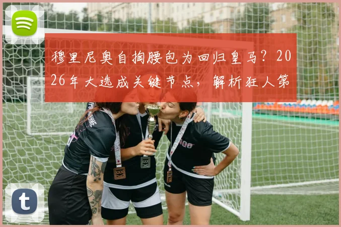 穆里尼奥自掏腰包为回归皇马？2026年大选成关键节点，解析狂人第三次入主可能性