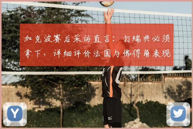 加克波赛后采访直言:打瑞典必须拿下,详细评价法国与佛得角表现,欧预赛形势全面解读