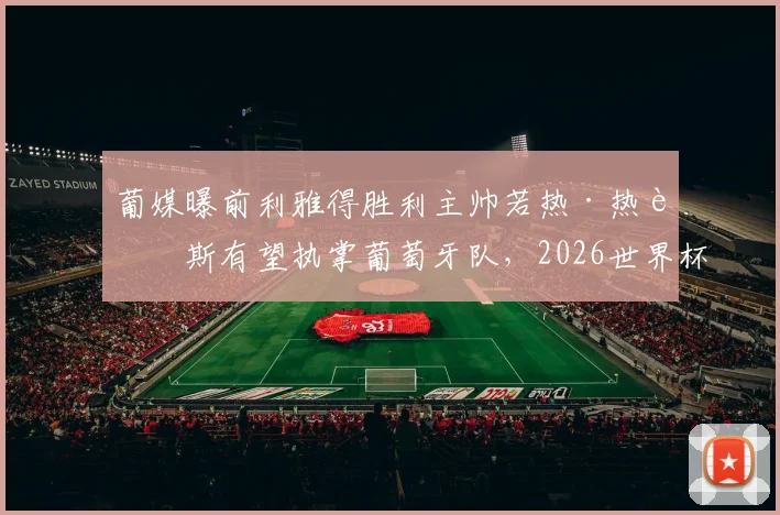 葡媒曝前利雅得胜利主帅若热·热苏斯有望执掌葡萄牙队，2026世界杯周期新帅人选浮出水面