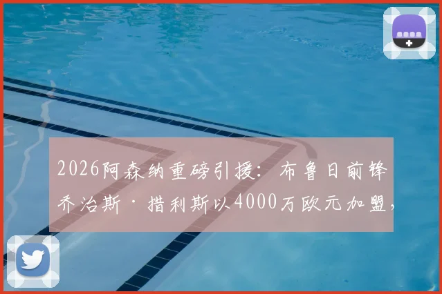2026阿森纳重磅引援：布鲁日前锋乔治斯·措利斯以4000万欧元加盟，技术特点与球队战术适配度分析