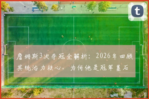詹姆斯3次夺冠全解析:2026年回顾其统治力核心,为何他是冠军基石?